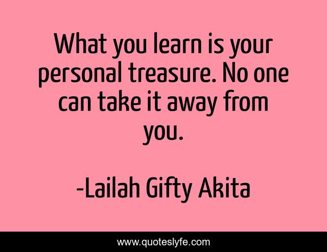 What you learn is your personal treasure. No one can take it away from you.