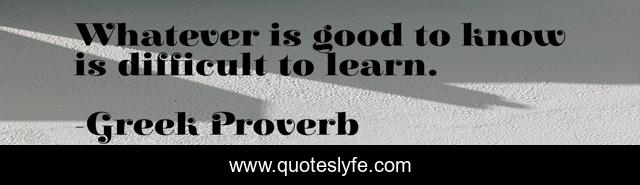 Whatever is good to know is difficult to learn.
