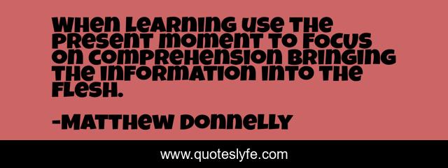 When learning use the present moment to FOCUS on comprehension bringing the information into the flesh.
