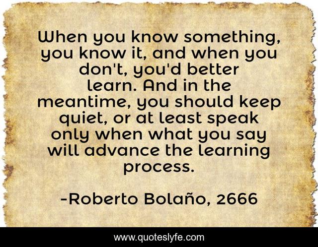 When you know something, you know it, and when you don't, you'd better learn. And in the meantime, you should keep quiet, or at least speak only when what you say will advance the learning process.
