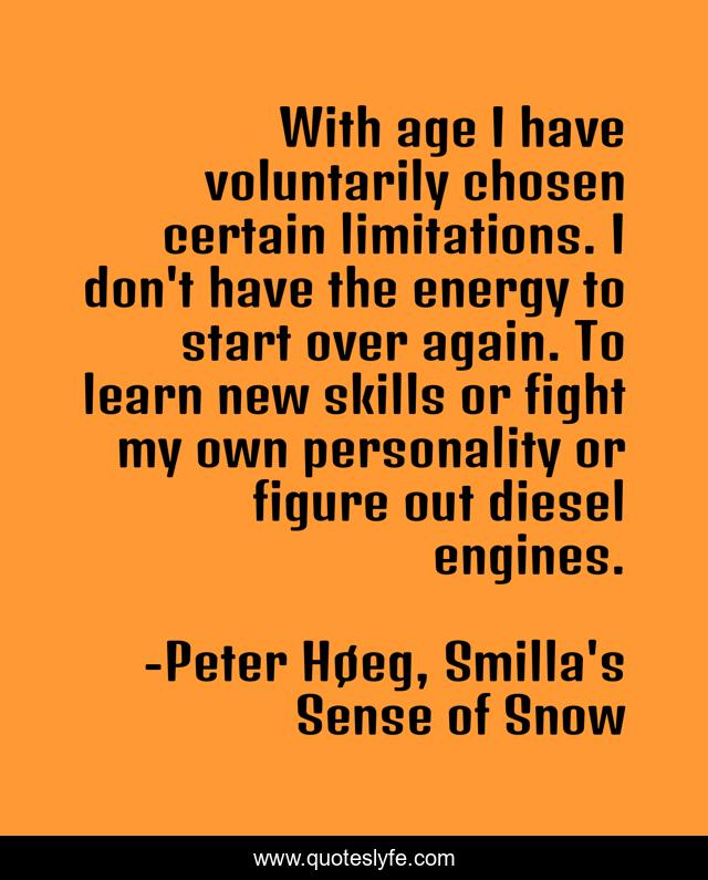 With age I have voluntarily chosen certain limitations. I don't have the energy to start over again. To learn new skills or fight my own personality or figure out diesel engines.