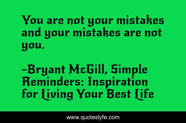 You are not your mistakes and your mistakes are not you.