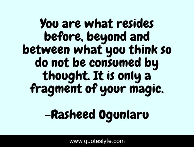 You are what resides before, beyond and between what you think so do not be consumed by thought. It is only a fragment of your magic.