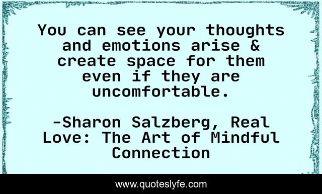 You can see your thoughts and emotions arise & create space for them even if they are uncomfortable.