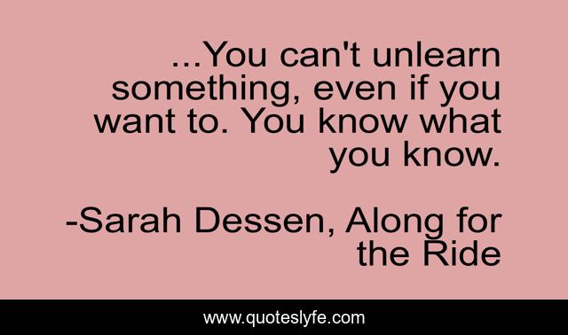 ...You can't unlearn something, even if you want to. You know what you know.