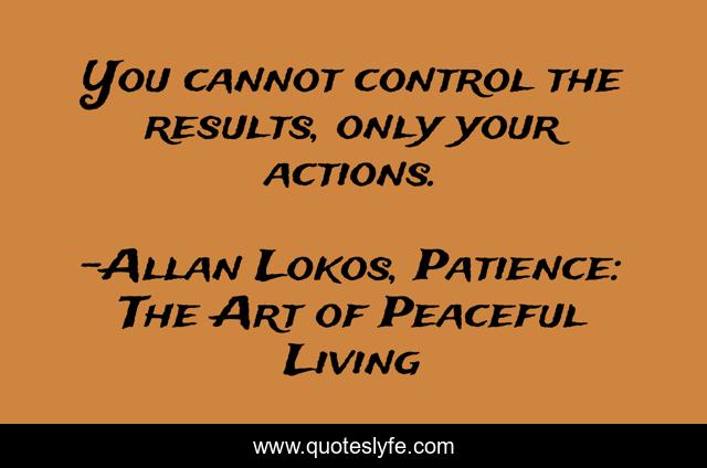 You cannot control the results, only your actions.