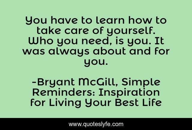 You have to learn how to take care of yourself. Who you need, is you. It was always about and for you.