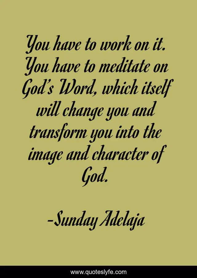 You have to work on it. You have to meditate on God’s Word, which itself will change you and transform you into the image and character of God.