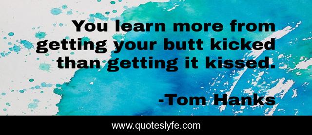 You learn more from getting your butt kicked than getting it kissed.