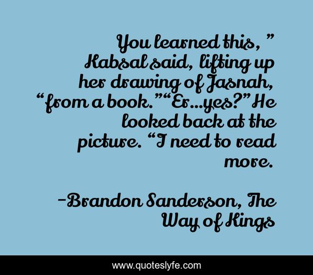 You learned this, ” Kabsal said, lifting up her drawing of Jasnah, “from a book.”“Er…yes?”He looked back at the picture. “I need to read more.