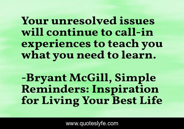 Your unresolved issues will continue to call-in experiences to teach you what you need to learn.