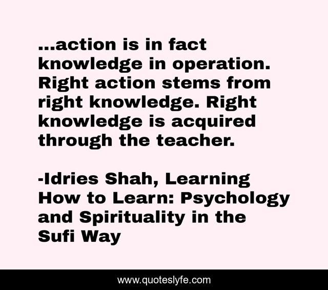 ...action is in fact knowledge in operation. Right action stems from right knowledge. Right knowledge is acquired through the teacher.