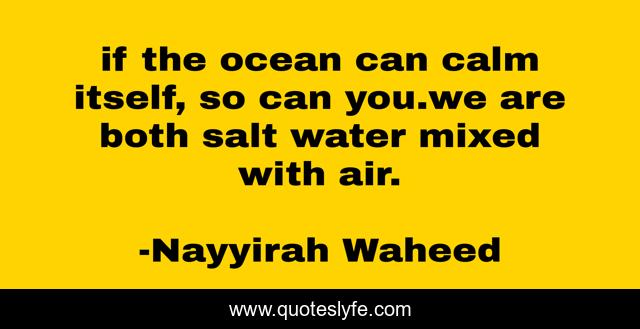 if the ocean can calm itself, so can you.we are both salt water mixed with air.