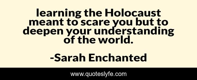 learning the Holocaust meant to scare you but to deepen your understanding of the world.