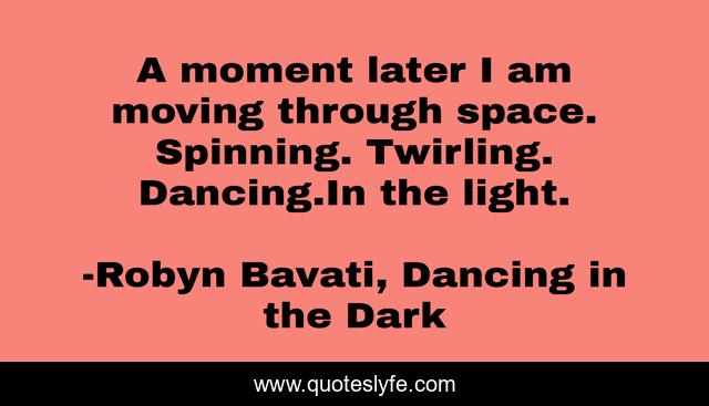 A moment later I am moving through space. Spinning. Twirling. Dancing.In the light.