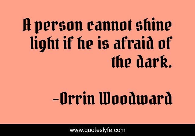 A person cannot shine light if he is afraid of the dark.