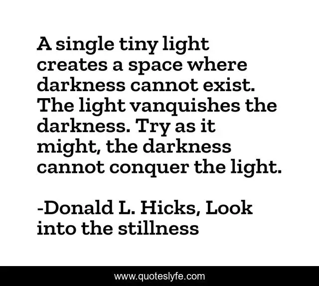 A single tiny light creates a space where darkness cannot exist. The light vanquishes the darkness. Try as it might, the darkness cannot conquer the light.