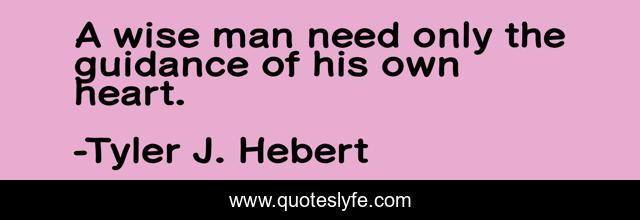 A wise man need only the guidance of his own heart.