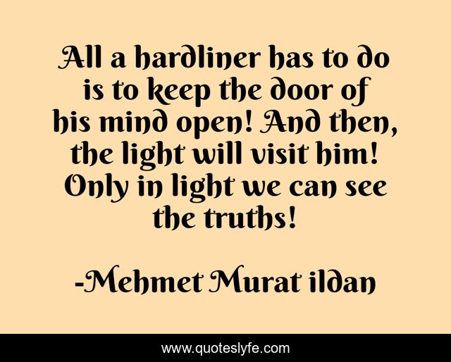 All a hardliner has to do is to keep the door of his mind open! And then, the light will visit him! Only in light we can see the truths!
