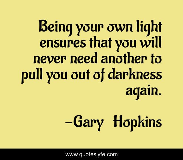Being your own light ensures that you will never need another to pull you out of darkness again.