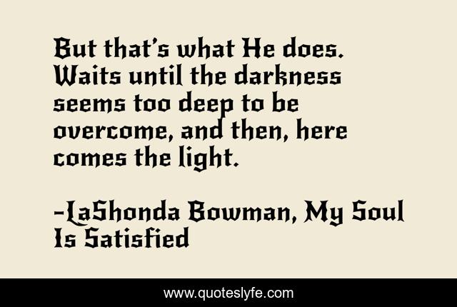 But that’s what He does. Waits until the darkness seems too deep to be overcome, and then, here comes the light.