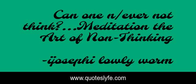 Can one n/ever not think?...Meditation the Art of Non-Thinking