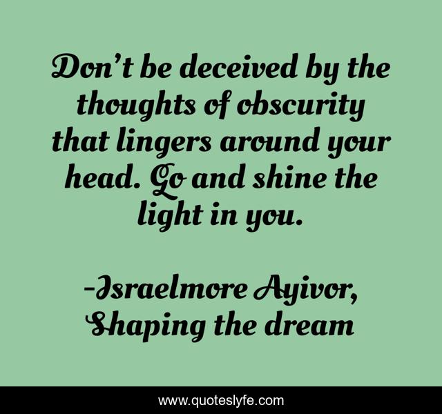 Don’t be deceived by the thoughts of obscurity that lingers around your head. Go and shine the light in you.