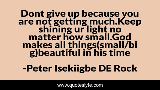 Dont give up because you are not getting much.Keep shining ur light no matter how small.God makes all things(small/big)beautiful in his time