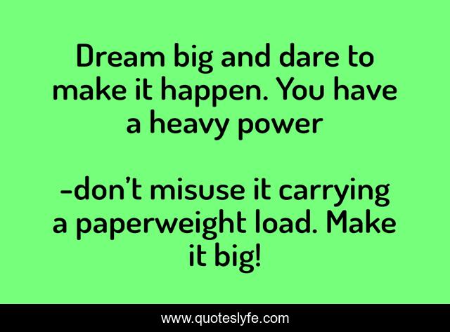 Dream big and dare to make it happen. You have a heavy power