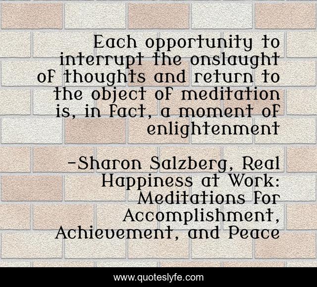 Each opportunity to interrupt the onslaught of thoughts and return to the object of meditation is, in fact, a moment of enlightenment