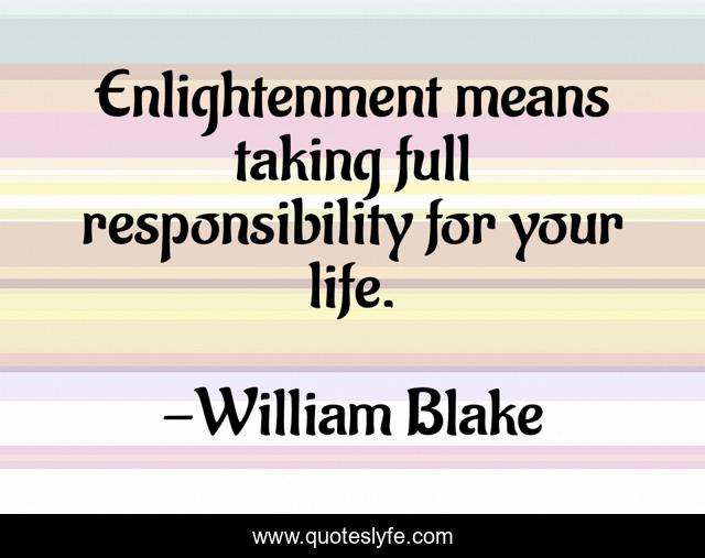 Enlightenment means taking full responsibility for your life.