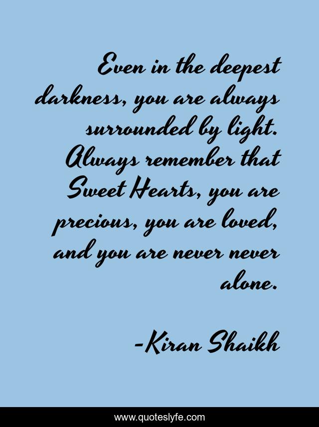 Even in the deepest darkness, you are always surrounded by light. Always remember that Sweet Hearts, you are precious, you are loved, and you are never never alone.