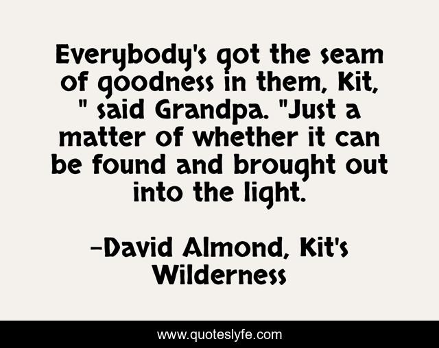 Everybody's got the seam of goodness in them, Kit, 