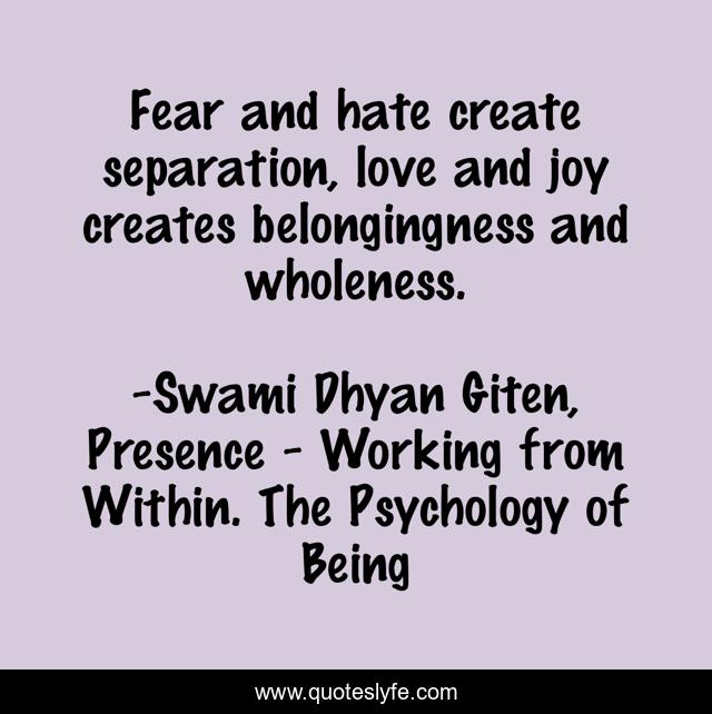 Fear and hate create separation, love and joy creates belongingness and wholeness.