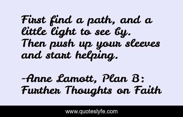First find a path, and a little light to see by. Then push up your sleeves and start helping.