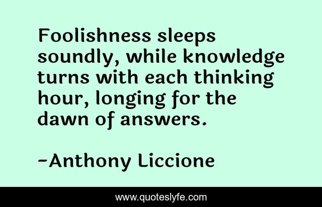Foolishness sleeps soundly, while knowledge turns with each thinking hour, longing for the dawn of answers.