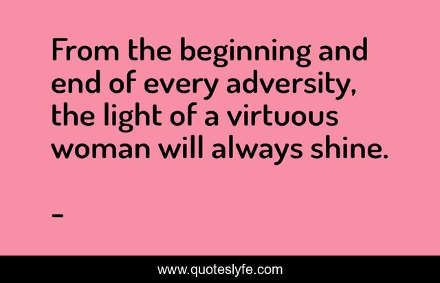 From the beginning and end of every adversity, the light of a virtuous woman will always shine.