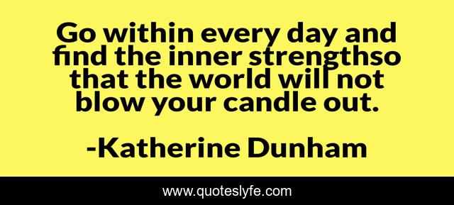 Go within every day and find the inner strengthso that the world will not blow your candle out.