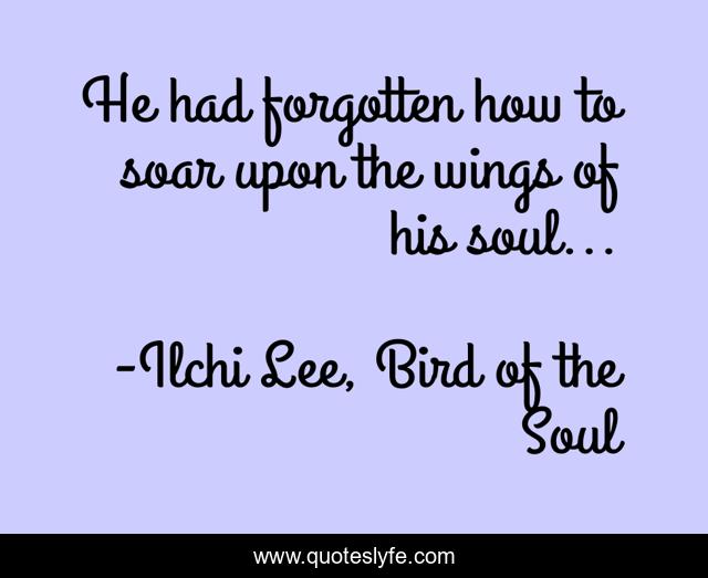 He had forgotten how to soar upon the wings of his soul...