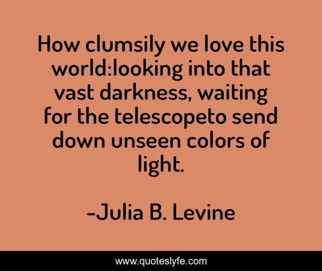 How clumsily we love this world:looking into that vast darkness, waiting for the telescopeto send down unseen colors of light.
