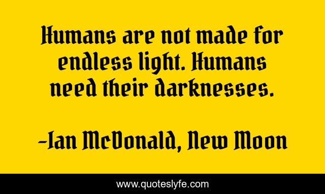 Humans are not made for endless light. Humans need their darknesses.