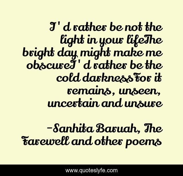 I'd rather be not the light in your lifeThe bright day might make me obscureI'd rather be the cold darknessFor it remains, unseen, uncertain and unsure