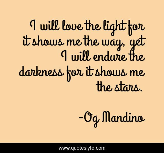 I will love the light for it shows me the way, yet I will endure the darkness for it shows me the stars.
