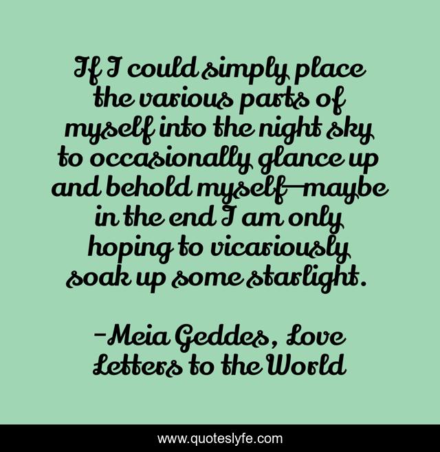 If I could simply place the various parts of myself into the night sky to occasionally glance up and behold myself—maybe in the end I am only hoping to vicariously soak up some starlight.