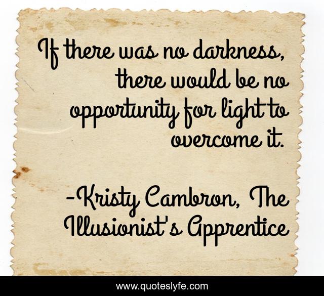 If there was no darkness, there would be no opportunity for light to overcome it.