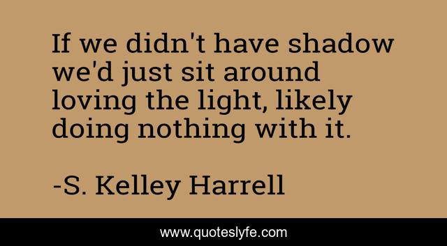 If we didn't have shadow we'd just sit around loving the light, likely doing nothing with it.