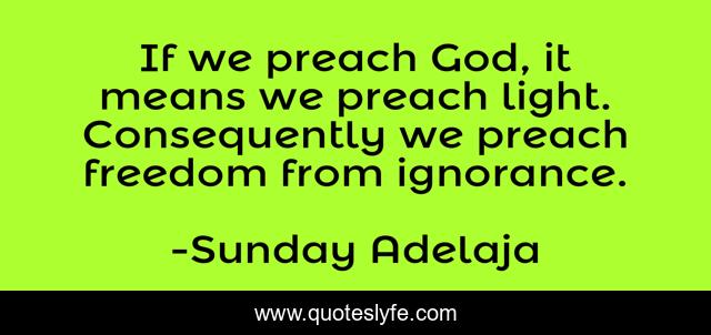 If we preach God, it means we preach light. Consequently we preach freedom from ignorance.