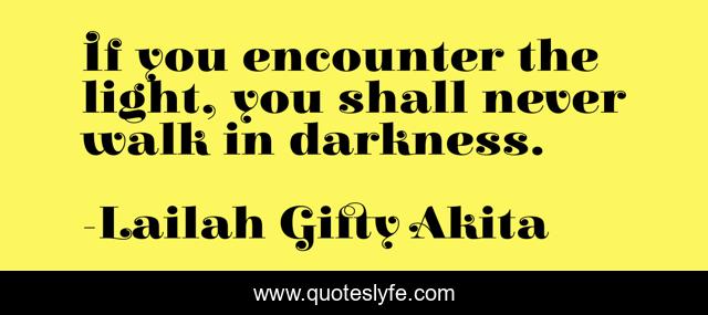 If you encounter the light, you shall never walk in darkness.