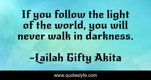 If you follow the light of the world, you will never walk in darkness.