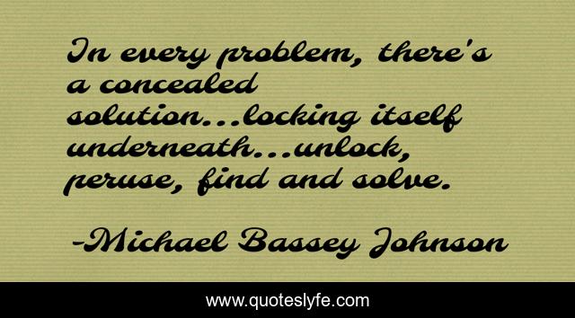 In every problem, there's a concealed solution...locking itself underneath...unlock, peruse, find and solve.